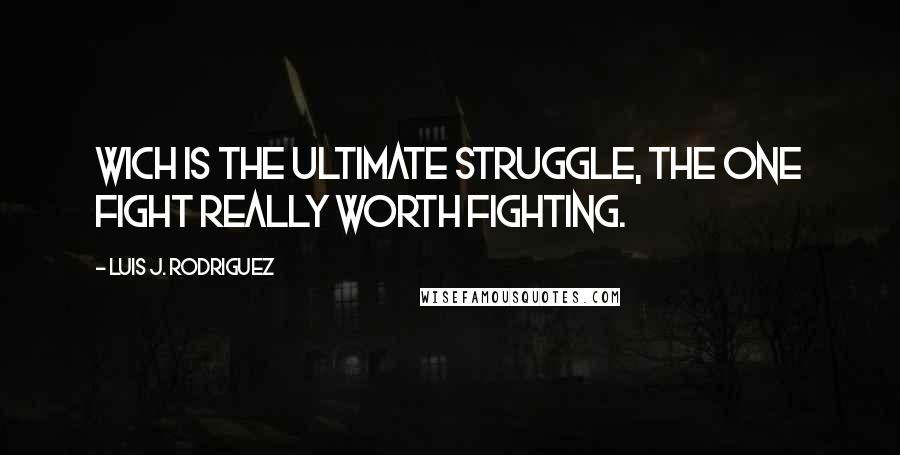 Luis J. Rodriguez Quotes: Wich is the ultimate struggle, the one fight really worth fighting.