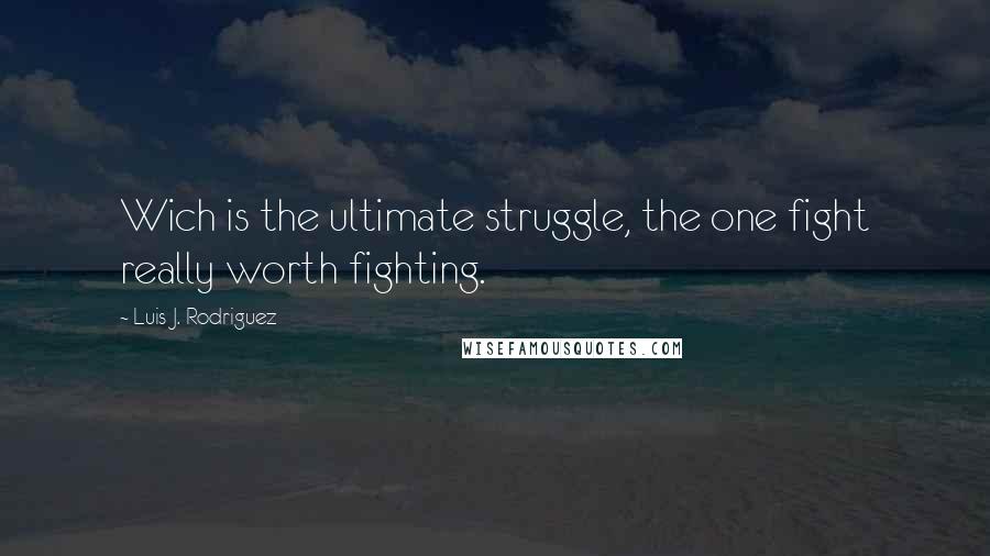 Luis J. Rodriguez Quotes: Wich is the ultimate struggle, the one fight really worth fighting.