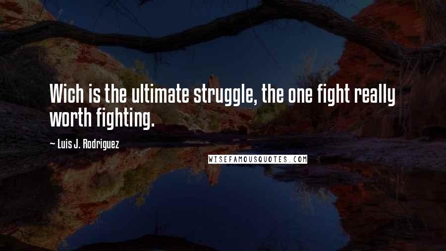 Luis J. Rodriguez Quotes: Wich is the ultimate struggle, the one fight really worth fighting.