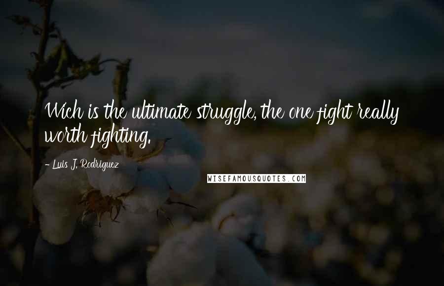 Luis J. Rodriguez Quotes: Wich is the ultimate struggle, the one fight really worth fighting.