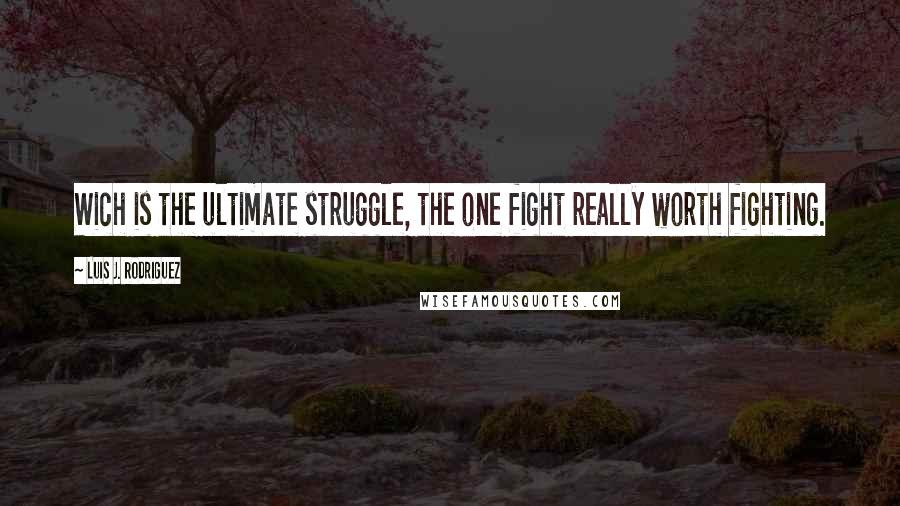 Luis J. Rodriguez Quotes: Wich is the ultimate struggle, the one fight really worth fighting.