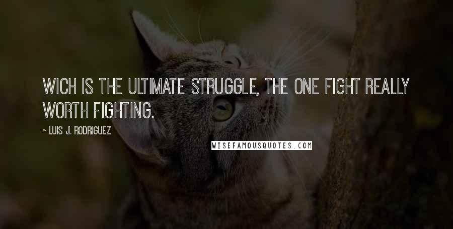 Luis J. Rodriguez Quotes: Wich is the ultimate struggle, the one fight really worth fighting.