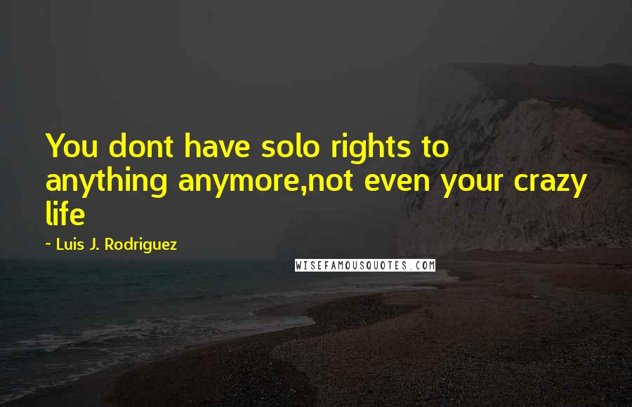 Luis J. Rodriguez Quotes: You dont have solo rights to anything anymore,not even your crazy life