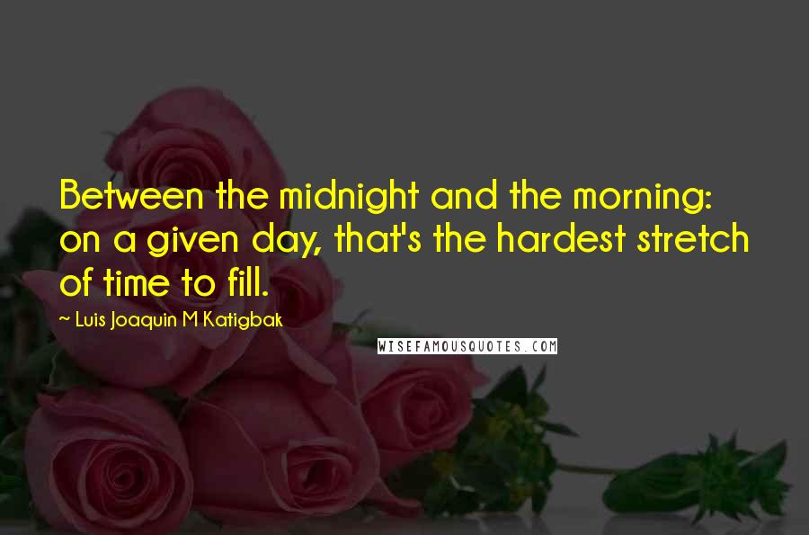 Luis Joaquin M Katigbak Quotes: Between the midnight and the morning: on a given day, that's the hardest stretch of time to fill.