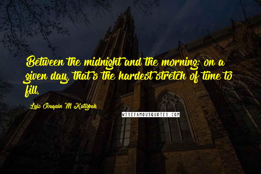 Luis Joaquin M Katigbak Quotes: Between the midnight and the morning: on a given day, that's the hardest stretch of time to fill.