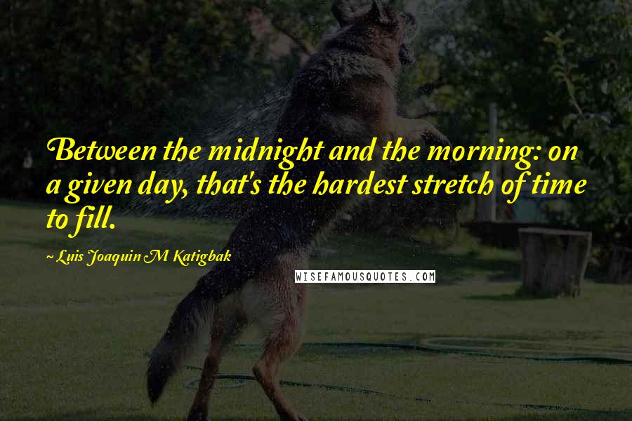 Luis Joaquin M Katigbak Quotes: Between the midnight and the morning: on a given day, that's the hardest stretch of time to fill.