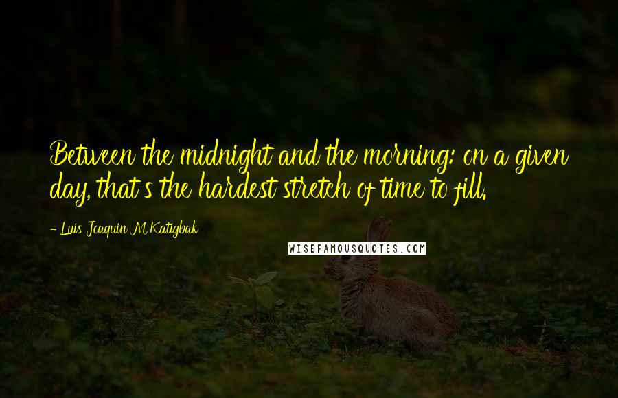 Luis Joaquin M Katigbak Quotes: Between the midnight and the morning: on a given day, that's the hardest stretch of time to fill.