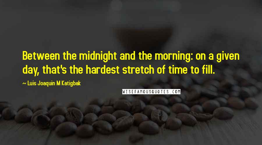 Luis Joaquin M Katigbak Quotes: Between the midnight and the morning: on a given day, that's the hardest stretch of time to fill.