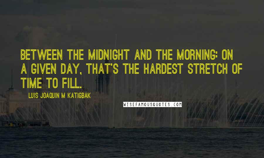 Luis Joaquin M Katigbak Quotes: Between the midnight and the morning: on a given day, that's the hardest stretch of time to fill.