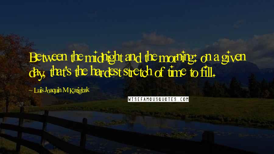 Luis Joaquin M Katigbak Quotes: Between the midnight and the morning: on a given day, that's the hardest stretch of time to fill.