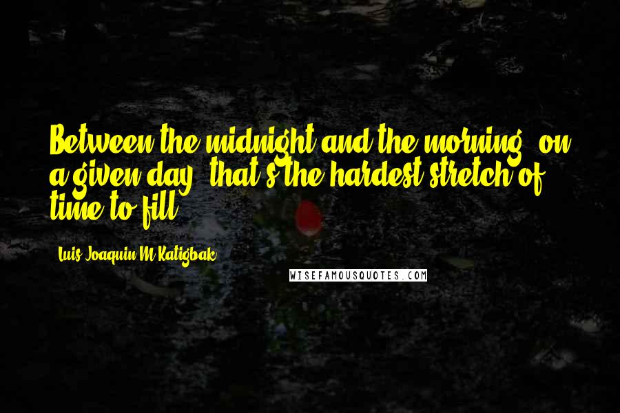 Luis Joaquin M Katigbak Quotes: Between the midnight and the morning: on a given day, that's the hardest stretch of time to fill.