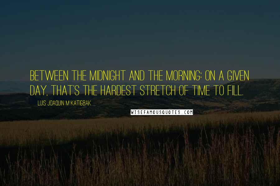 Luis Joaquin M Katigbak Quotes: Between the midnight and the morning: on a given day, that's the hardest stretch of time to fill.