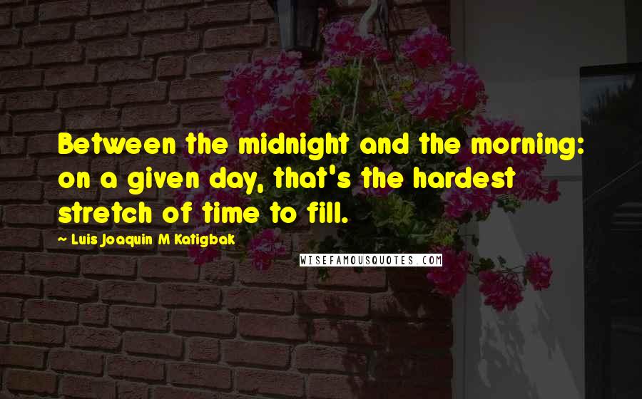 Luis Joaquin M Katigbak Quotes: Between the midnight and the morning: on a given day, that's the hardest stretch of time to fill.