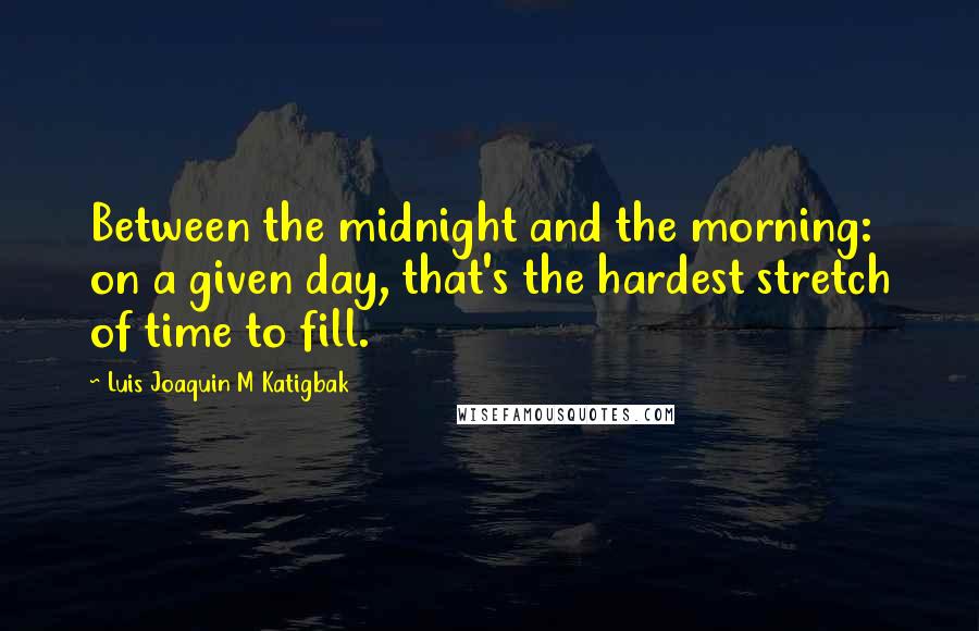 Luis Joaquin M Katigbak Quotes: Between the midnight and the morning: on a given day, that's the hardest stretch of time to fill.