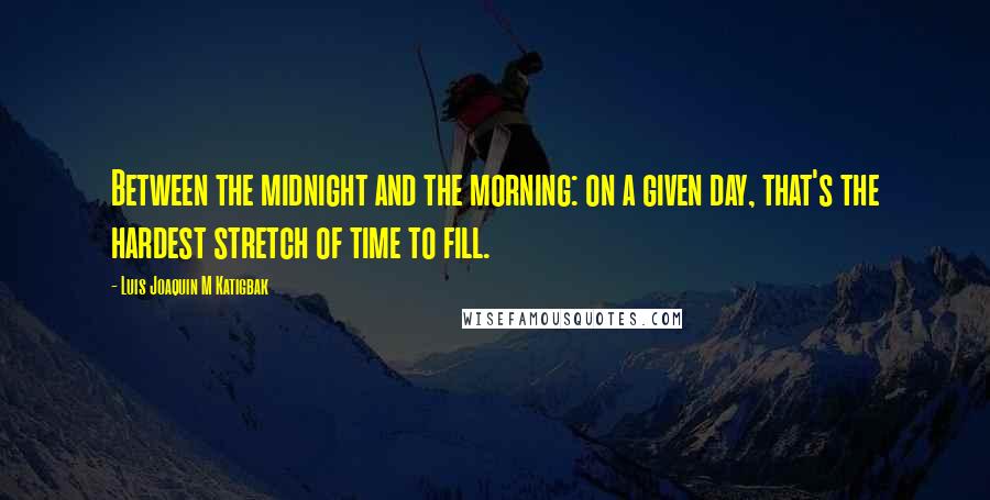 Luis Joaquin M Katigbak Quotes: Between the midnight and the morning: on a given day, that's the hardest stretch of time to fill.