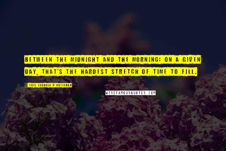 Luis Joaquin M Katigbak Quotes: Between the midnight and the morning: on a given day, that's the hardest stretch of time to fill.