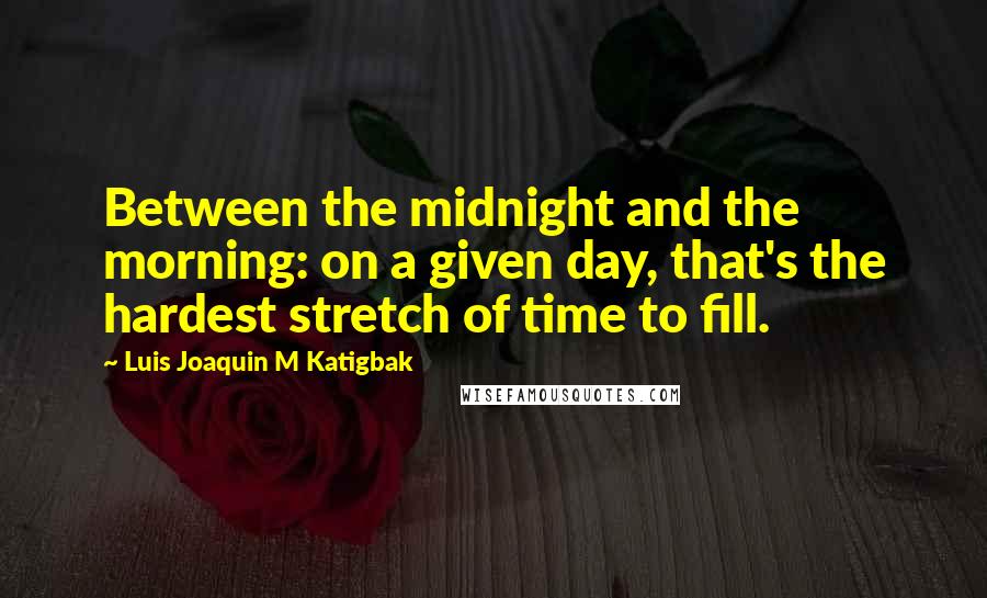 Luis Joaquin M Katigbak Quotes: Between the midnight and the morning: on a given day, that's the hardest stretch of time to fill.