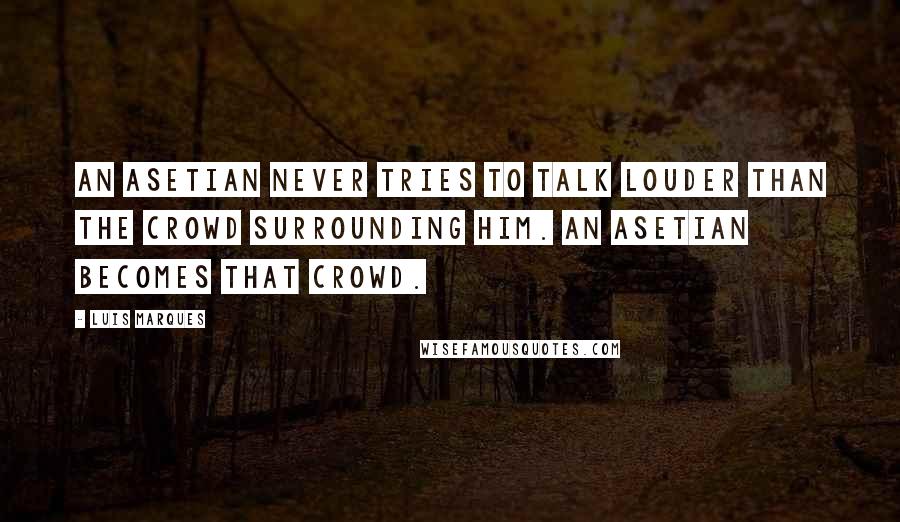 Luis Marques Quotes: An Asetian never tries to talk louder than the crowd surrounding him. An Asetian becomes that crowd.