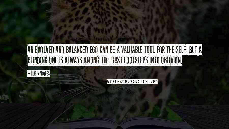 Luis Marques Quotes: An evolved and balanced Ego can be a valuable tool for the Self. But a blinding one is always among the first footsteps into Oblivion. 