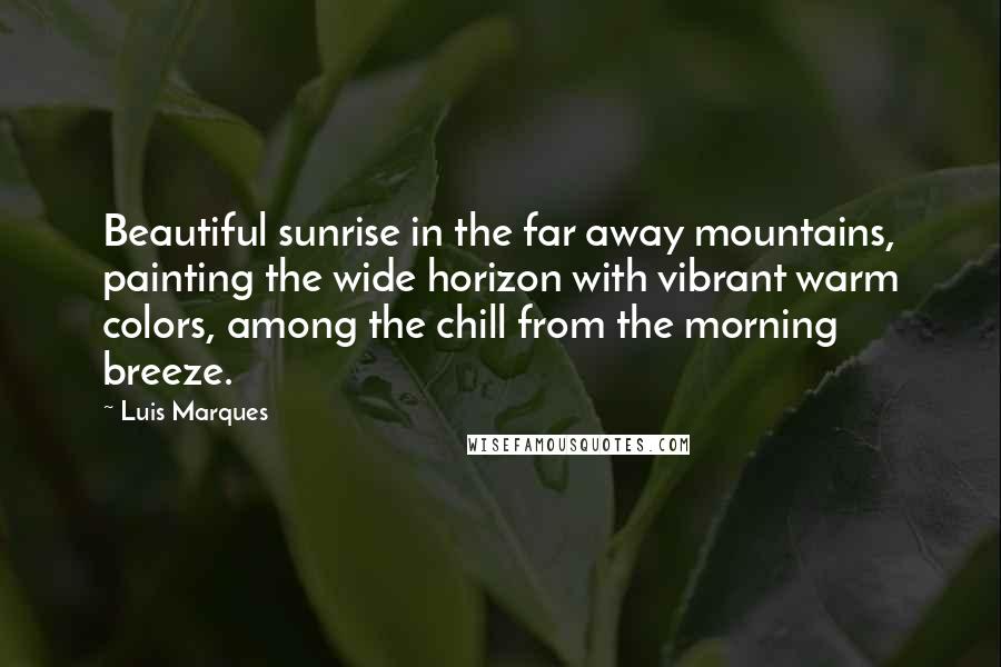 Luis Marques Quotes: Beautiful sunrise in the far away mountains, painting the wide horizon with vibrant warm colors, among the chill from the morning breeze.
