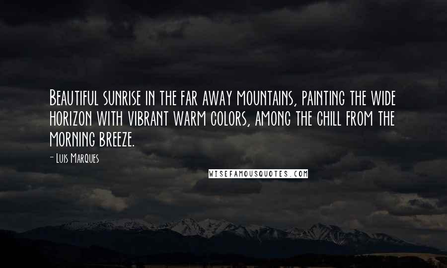 Luis Marques Quotes: Beautiful sunrise in the far away mountains, painting the wide horizon with vibrant warm colors, among the chill from the morning breeze.