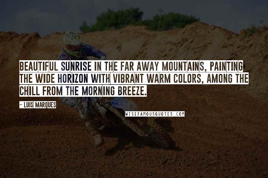 Luis Marques Quotes: Beautiful sunrise in the far away mountains, painting the wide horizon with vibrant warm colors, among the chill from the morning breeze.