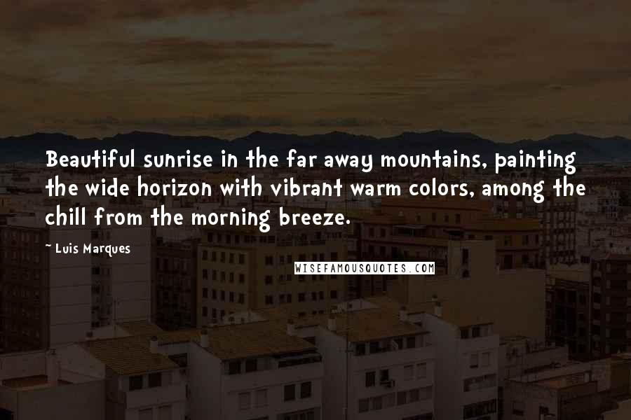 Luis Marques Quotes: Beautiful sunrise in the far away mountains, painting the wide horizon with vibrant warm colors, among the chill from the morning breeze.
