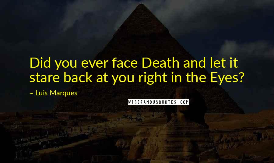 Luis Marques Quotes: Did you ever face Death and let it stare back at you right in the Eyes? 