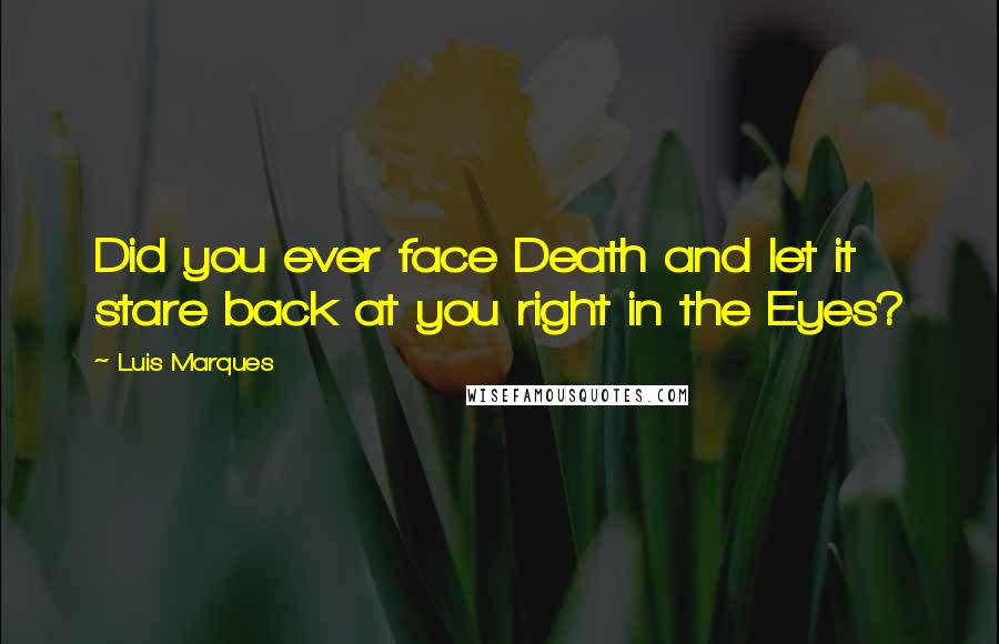 Luis Marques Quotes: Did you ever face Death and let it stare back at you right in the Eyes? 