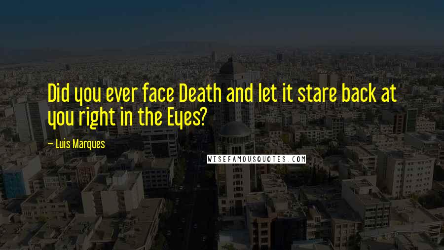 Luis Marques Quotes: Did you ever face Death and let it stare back at you right in the Eyes? 