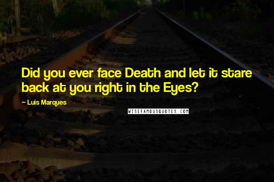 Luis Marques Quotes: Did you ever face Death and let it stare back at you right in the Eyes? 