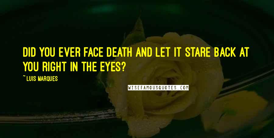 Luis Marques Quotes: Did you ever face Death and let it stare back at you right in the Eyes? 