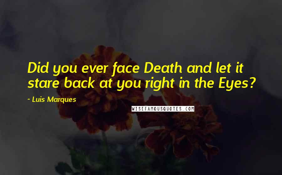 Luis Marques Quotes: Did you ever face Death and let it stare back at you right in the Eyes? 