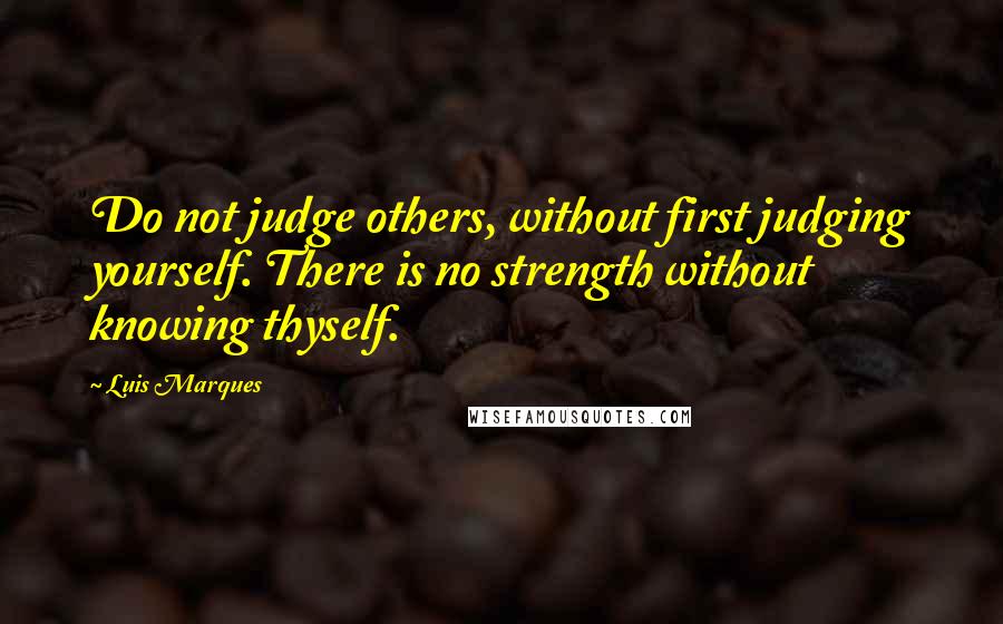 Luis Marques Quotes: Do not judge others, without first judging yourself. There is no strength without knowing thyself. 