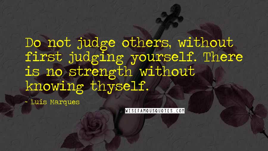 Luis Marques Quotes: Do not judge others, without first judging yourself. There is no strength without knowing thyself. 