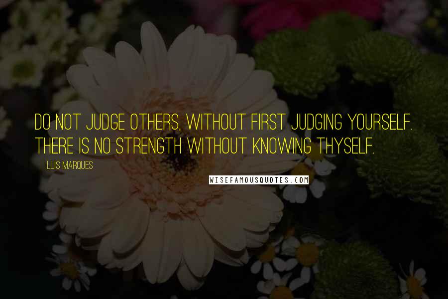 Luis Marques Quotes: Do not judge others, without first judging yourself. There is no strength without knowing thyself. 