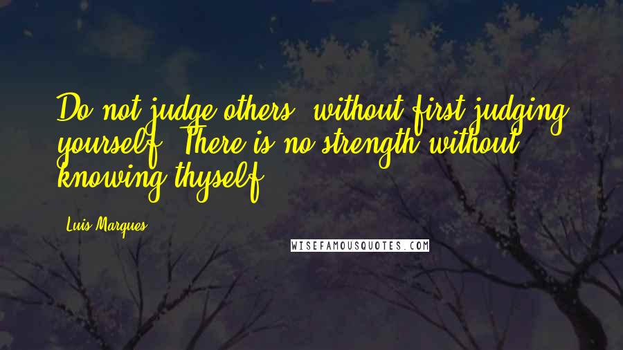 Luis Marques Quotes: Do not judge others, without first judging yourself. There is no strength without knowing thyself. 