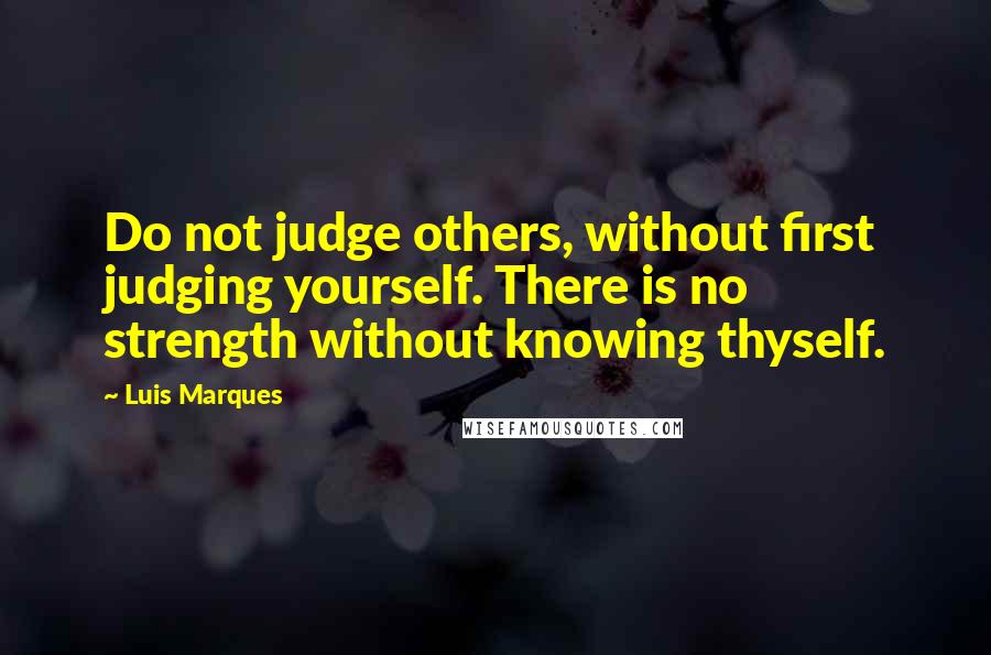 Luis Marques Quotes: Do not judge others, without first judging yourself. There is no strength without knowing thyself. 