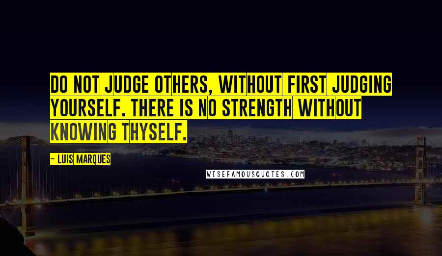 Luis Marques Quotes: Do not judge others, without first judging yourself. There is no strength without knowing thyself. 