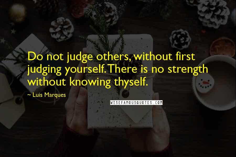 Luis Marques Quotes: Do not judge others, without first judging yourself. There is no strength without knowing thyself. 