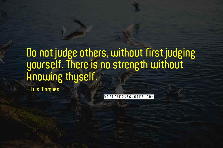 Luis Marques Quotes: Do not judge others, without first judging yourself. There is no strength without knowing thyself. 