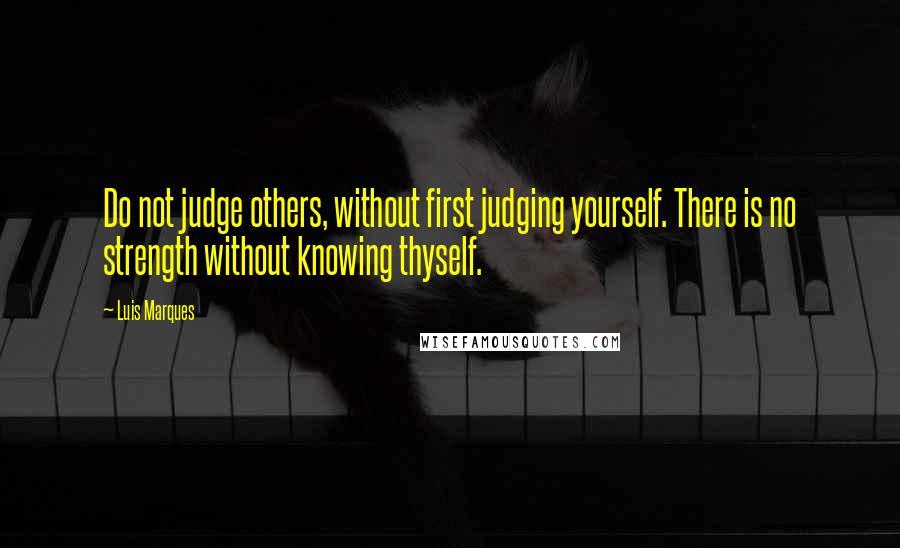 Luis Marques Quotes: Do not judge others, without first judging yourself. There is no strength without knowing thyself. 