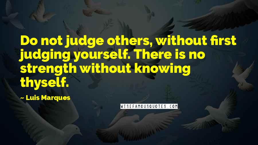 Luis Marques Quotes: Do not judge others, without first judging yourself. There is no strength without knowing thyself. 