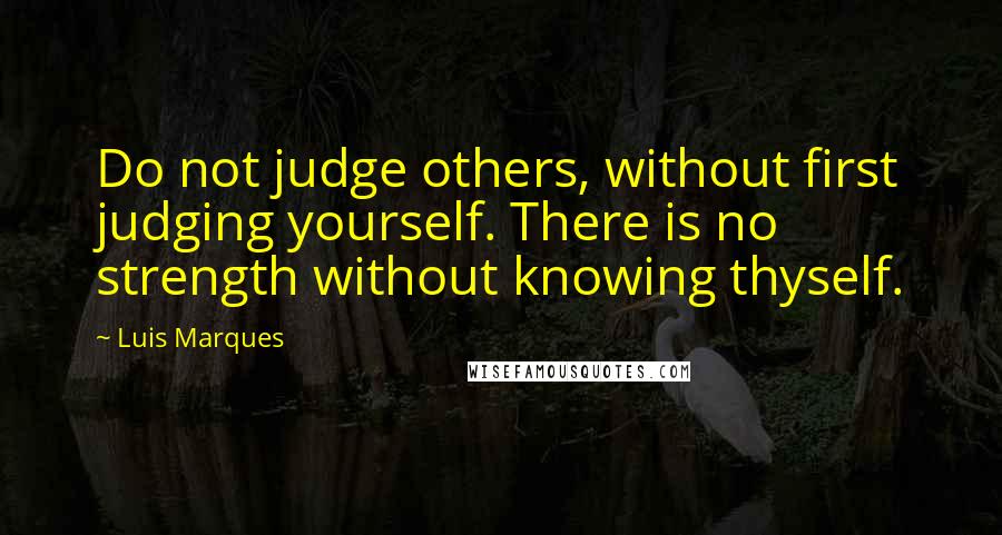 Luis Marques Quotes: Do not judge others, without first judging yourself. There is no strength without knowing thyself. 