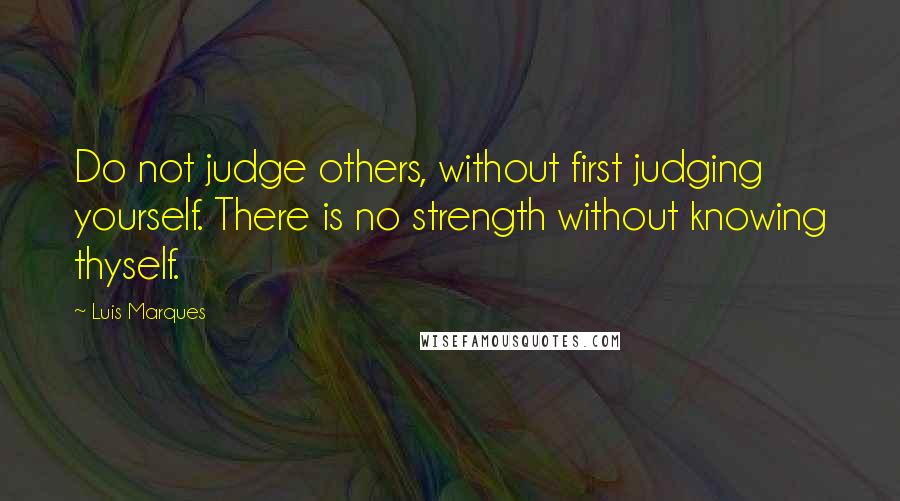 Luis Marques Quotes: Do not judge others, without first judging yourself. There is no strength without knowing thyself. 