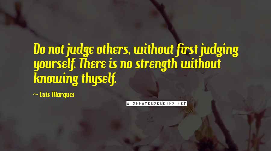 Luis Marques Quotes: Do not judge others, without first judging yourself. There is no strength without knowing thyself. 