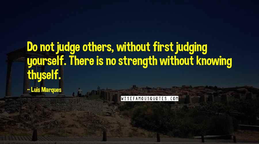 Luis Marques Quotes: Do not judge others, without first judging yourself. There is no strength without knowing thyself. 