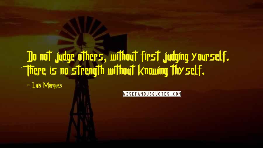 Luis Marques Quotes: Do not judge others, without first judging yourself. There is no strength without knowing thyself. 