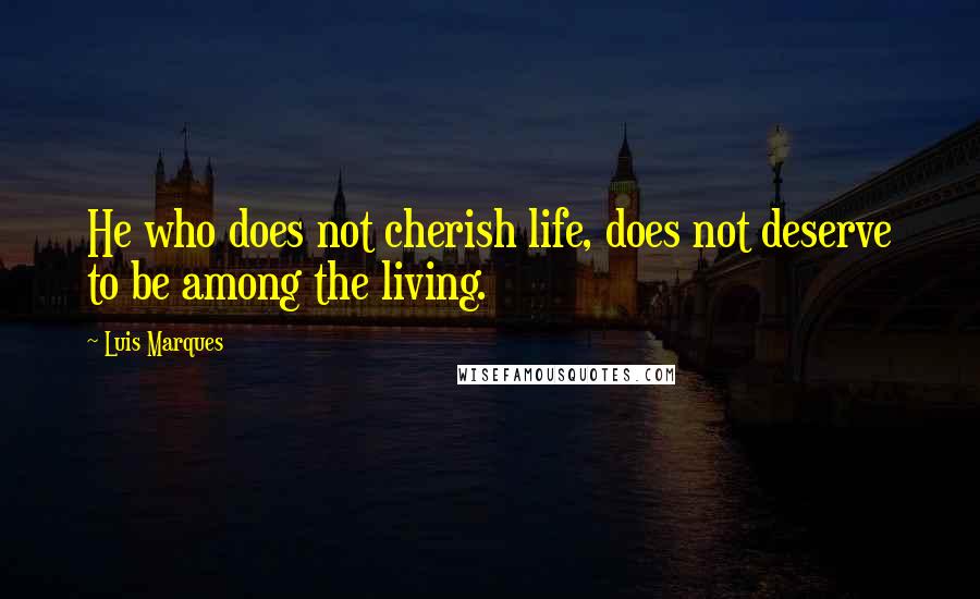 Luis Marques Quotes: He who does not cherish life, does not deserve to be among the living. 