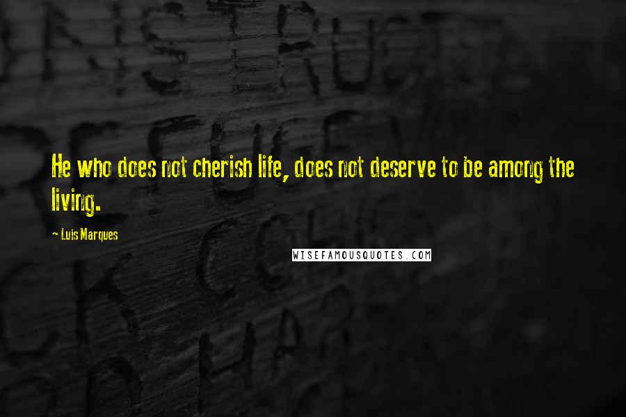 Luis Marques Quotes: He who does not cherish life, does not deserve to be among the living. 